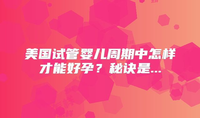 美国试管婴儿周期中怎样才能好孕?秘诀是...