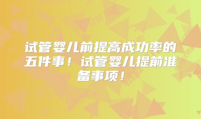 试管婴儿前提高成功率的五件事!试管婴儿提前准备事项!