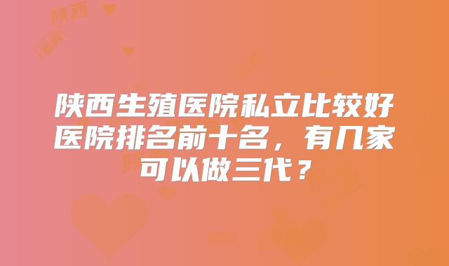 陕西生殖医院私立比较好医院排名前十名，有几家可以做三代？