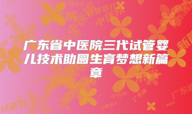 广东省中医院三代试管婴儿技术助圆生育梦想新篇章
