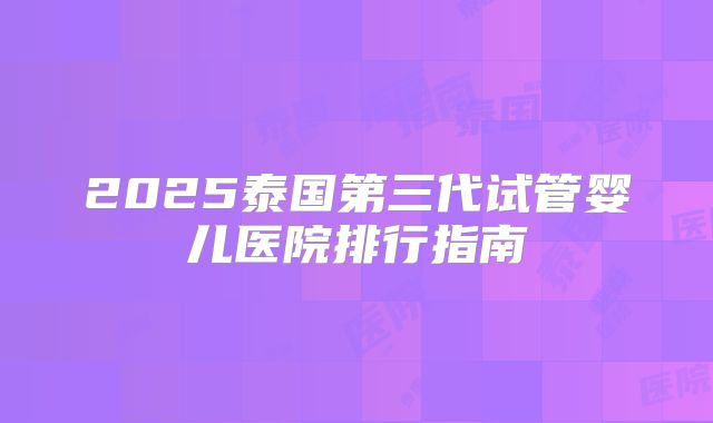 2025泰国第三代试管婴儿医院排行指南
