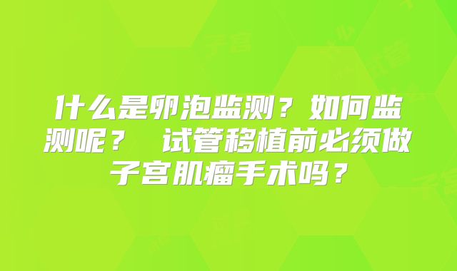 什么是卵泡监测？如何监测呢？ 试管移植前必须做子宫肌瘤手术吗？