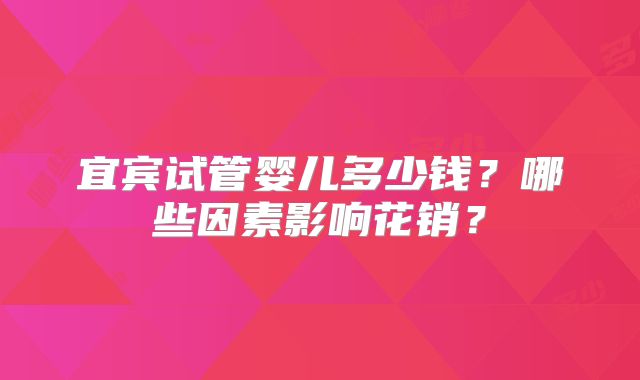 宜宾试管婴儿多少钱？哪些因素影响花销？