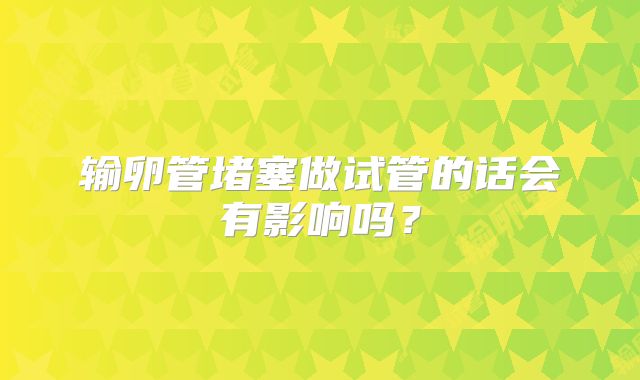 输卵管堵塞做试管的话会有影响吗？