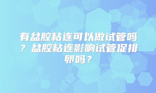 有盆腔粘连可以做试管吗？盆腔粘连影响试管促排卵吗？