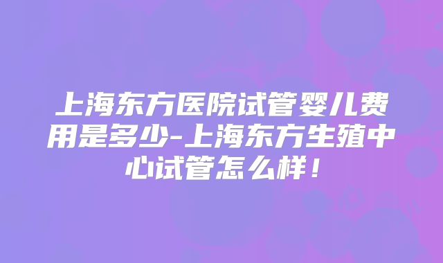 上海东方医院试管婴儿费用是多少-上海东方生殖中心试管怎么样!