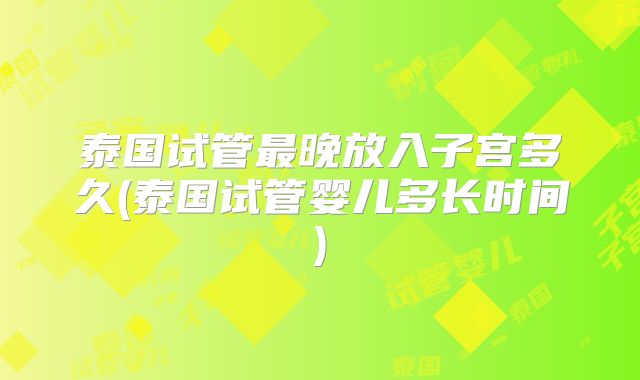 泰国试管最晚放入子宫多久(泰国试管婴儿多长时间)