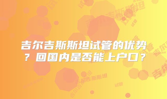 吉尔吉斯斯坦试管的优势？回国内是否能上户口？