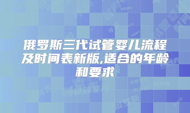 俄罗斯三代试管婴儿流程及时间表新版,适合的年龄和要求