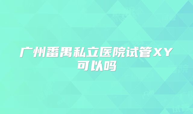 广州番禺私立医院试管XY可以吗