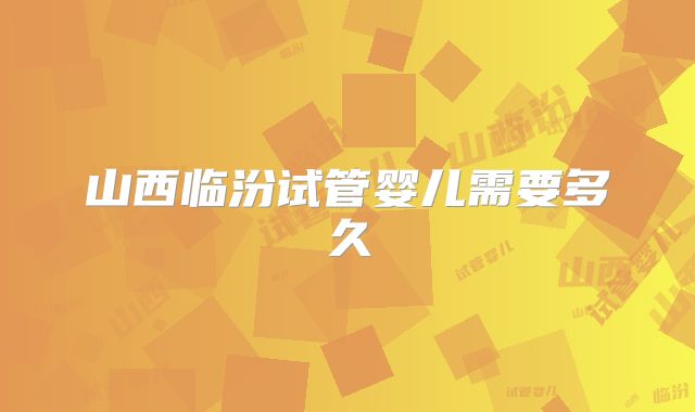 山西临汾试管婴儿需要多久