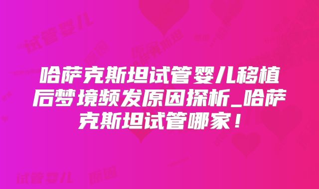哈萨克斯坦试管婴儿移植后梦境频发原因探析_哈萨克斯坦试管哪家！
