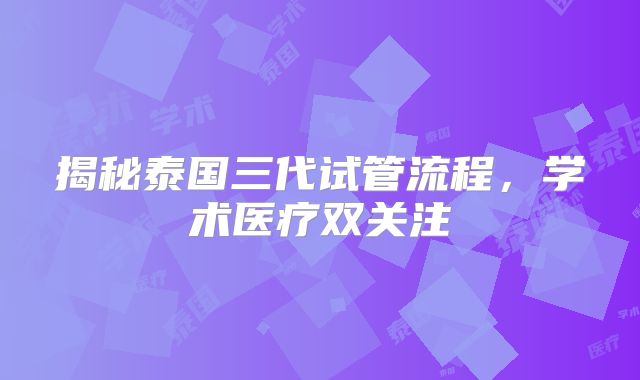 揭秘泰国三代试管流程，学术医疗双关注