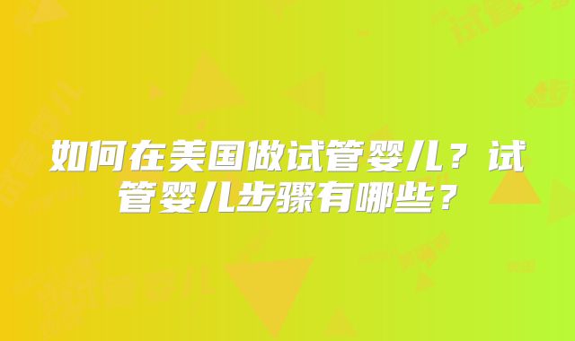 如何在美国做试管婴儿？试管婴儿步骤有哪些？