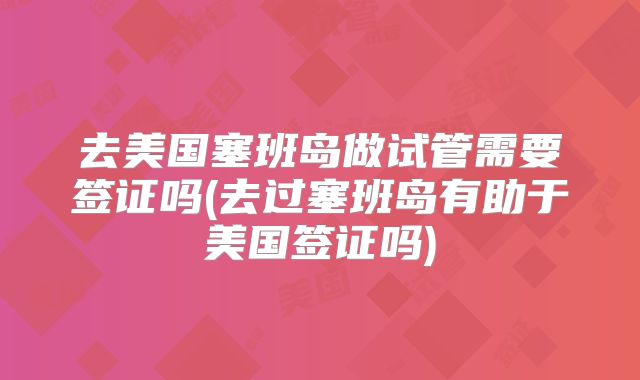 去美国塞班岛做试管需要签证吗(去过塞班岛有助于美国签证吗)