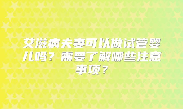 艾滋病夫妻可以做试管婴儿吗?需要了解哪些注意事项?