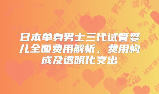 日本单身男士三代试管婴儿全面费用解析，费用构成及透明化支出