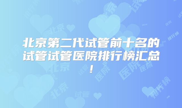 北京第二代试管前十名的试管试管医院排行榜汇总!
