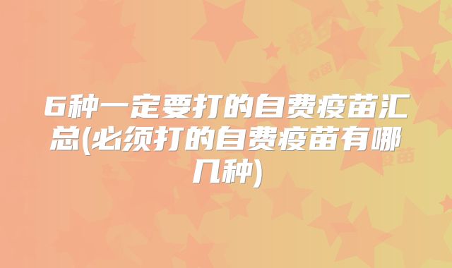 6种一定要打的自费疫苗汇总(必须打的自费疫苗有哪几种)