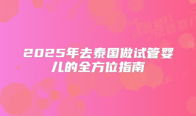 2025年去泰国做试管婴儿的全方位指南