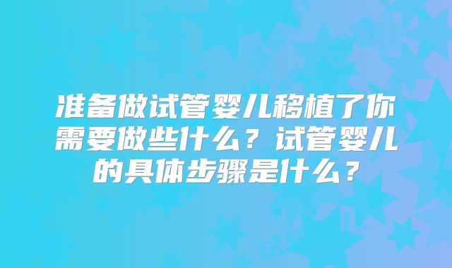 准备做试管婴儿移植了你需要做些什么？试管婴儿的具体步骤是什么？