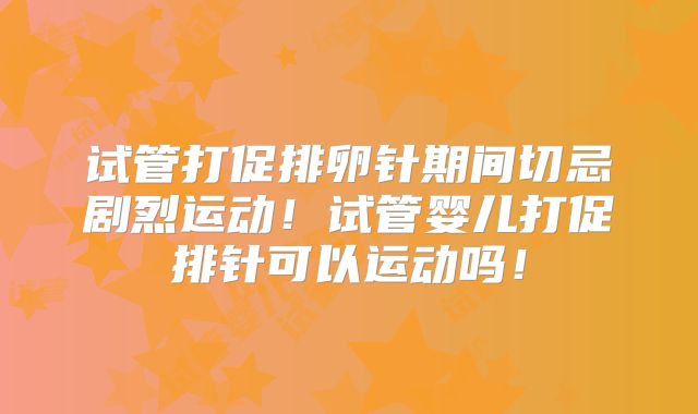 试管打促排卵针期间切忌剧烈运动！试管婴儿打促排针可以运动吗！