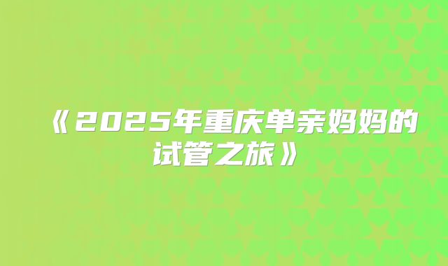 《2025年重庆单亲妈妈的试管之旅》