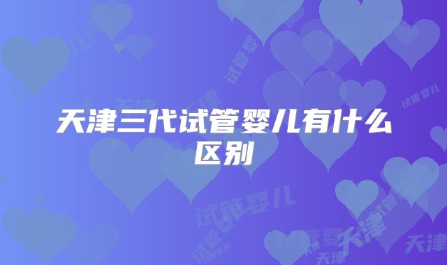 天津三代试管婴儿有什么区别
