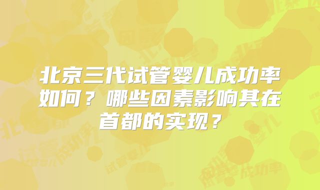 北京三代试管婴儿成功率如何？哪些因素影响其在首都的实现？