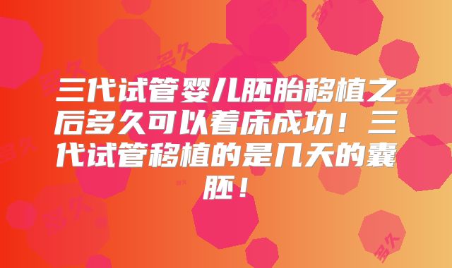三代试管婴儿胚胎移植之后多久可以着床成功!三代试管移植的是几天的囊胚!
