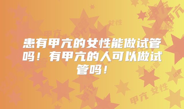 患有甲亢的女性能做试管吗！有甲亢的人可以做试管吗！