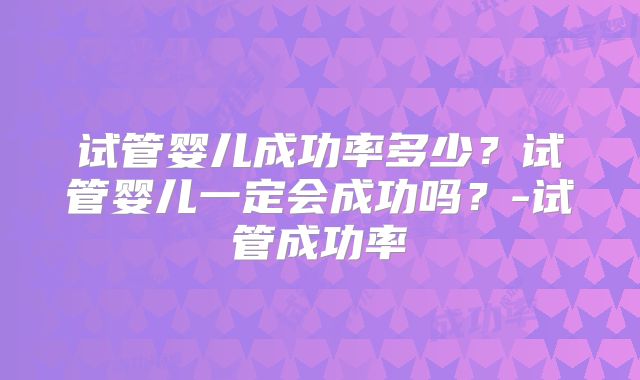 试管婴儿成功率多少？试管婴儿一定会成功吗？-试管成功率