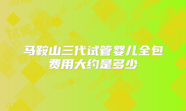 马鞍山三代试管婴儿全包费用大约是多少