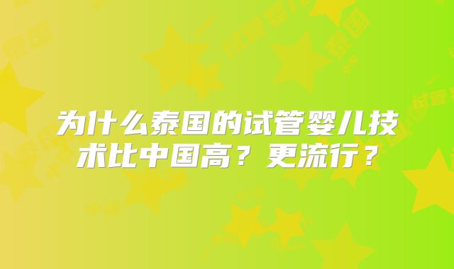 为什么泰国的试管婴儿技术比中国高？更流行？