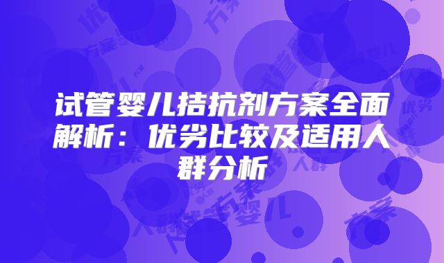 试管婴儿拮抗剂方案全面解析：优劣比较及适用人群分析