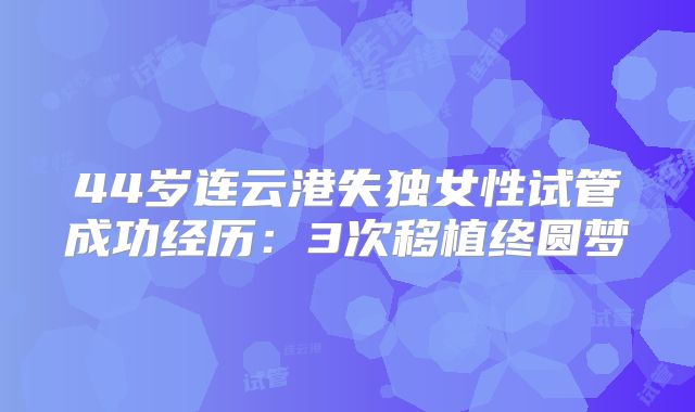 44岁连云港失独女性试管成功经历：3次移植终圆梦