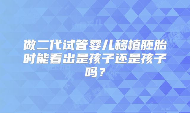 做二代试管婴儿移植胚胎时能看出是孩子还是孩子吗？