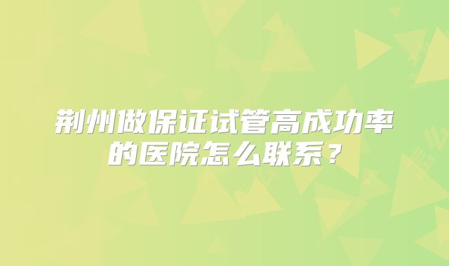荆州做保证试管高成功率的医院怎么联系？