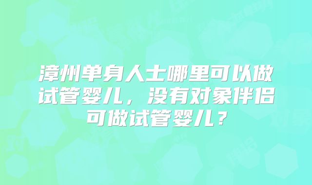 漳州单身人士哪里可以做试管婴儿,没有对象伴侣可做试管婴儿?