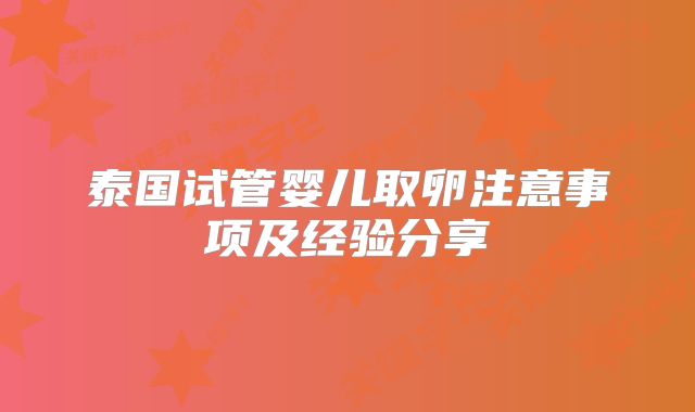 泰国试管婴儿取卵注意事项及经验分享