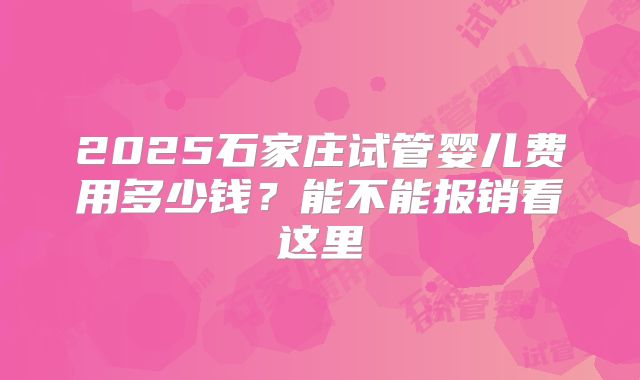 2025石家庄试管婴儿费用多少钱？能不能报销看这里