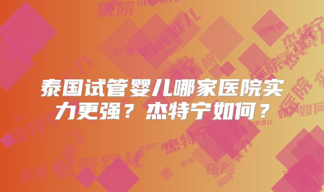 泰国试管婴儿哪家医院实力更强？杰特宁如何？