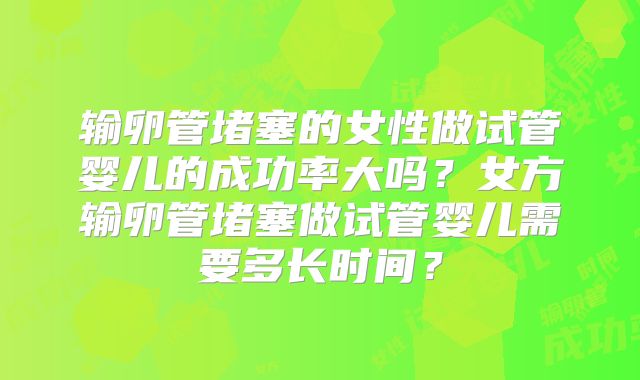 输卵管堵塞的女性做试管婴儿的成功率大吗？女方输卵管堵塞做试管婴儿需要多长时间？
