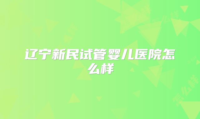 辽宁新民试管婴儿医院怎么样