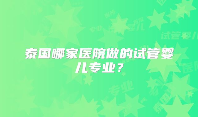 泰国哪家医院做的试管婴儿专业？
