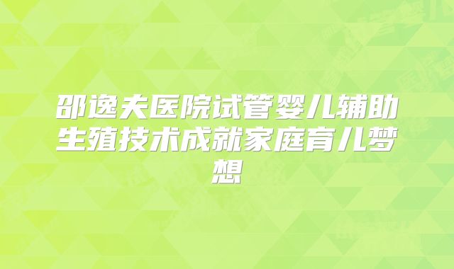 邵逸夫医院试管婴儿辅助生殖技术成就家庭育儿梦想