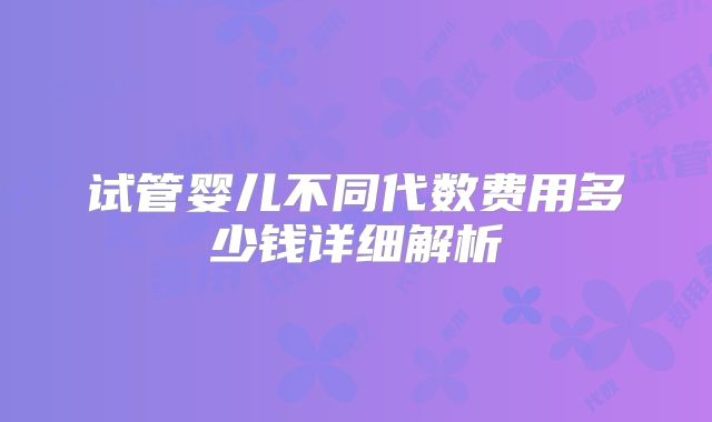 试管婴儿不同代数费用多少钱详细解析