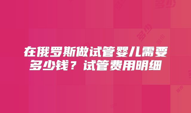 在俄罗斯做试管婴儿需要多少钱？试管费用明细