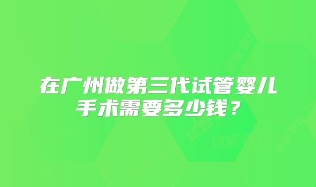 在广州做第三代试管婴儿手术需要多少钱？