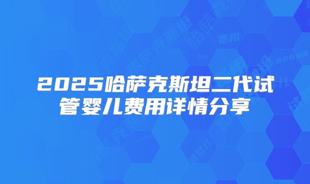 2025哈萨克斯坦二代试管婴儿费用详情分享
